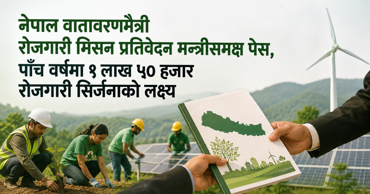 नेपाल वातावरणमैत्री रोजगारी मिसन प्रतिवेदन मन्त्रीसमक्ष पेस, पाँच वर्षमा १ लाख ५० हजार रोजगारी सिर्जनाको लक्ष्य